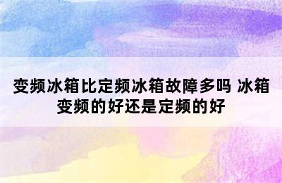 变频冰箱比定频冰箱故障多吗 冰箱变频的好还是定频的好